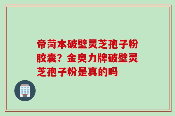 帝菏本破壁灵芝孢子粉胶囊？金奥力牌破壁灵芝孢子粉是真的吗