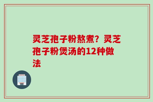 灵芝孢子粉熬煮?灵芝孢子粉煲汤的12种做法 灵芝孢子粉熬煮?灵芝孢子粉煲汤的12种做法