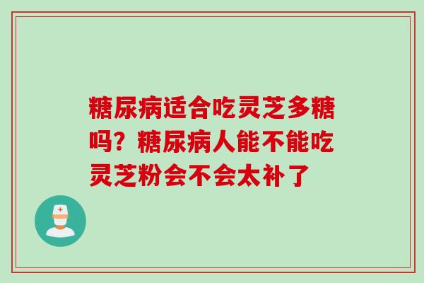 糖尿病适合吃灵芝多糖吗？糖尿病人能不能吃灵芝粉会不会太补了