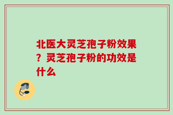 北医大灵芝孢子粉效果？灵芝孢子粉的功效是什么
