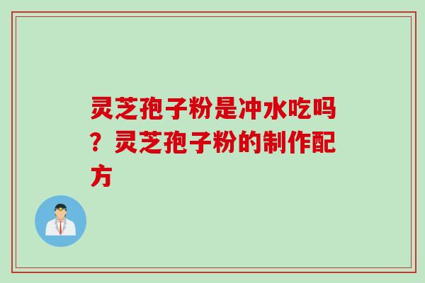 灵芝孢子粉是冲水吃吗？灵芝孢子粉的制作配方