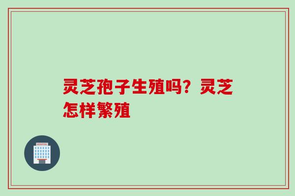 灵芝孢子生殖吗?灵芝怎样繁殖 灵芝孢子生殖吗?灵芝怎样繁殖