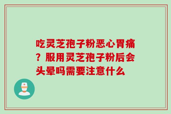 吃灵芝孢子粉恶心胃痛？服用灵芝孢子粉后会头晕吗需要注意什么
