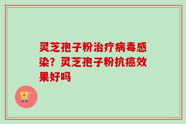 灵芝孢子粉治疗病毒感染？灵芝孢子粉抗癌效果好吗