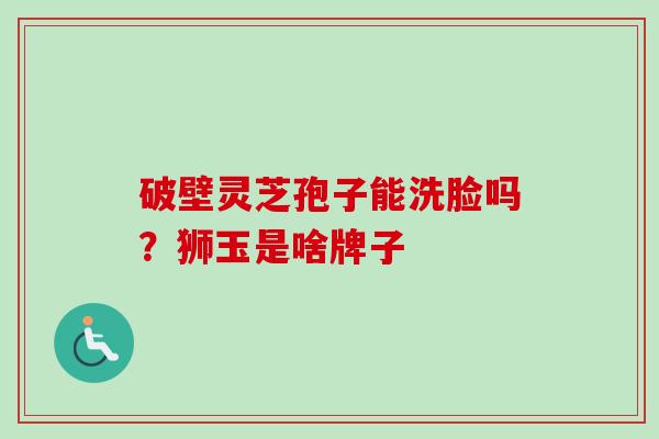 破壁灵芝孢子能洗脸吗？狮玉是啥牌子