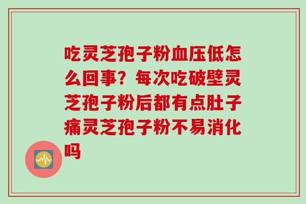 吃灵芝孢子粉低怎么回事？每次吃破壁灵芝孢子粉后都有点肚子痛灵芝孢子粉不易消化吗