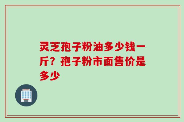 灵芝孢子粉油多少钱一斤？孢子粉市面售价是多少