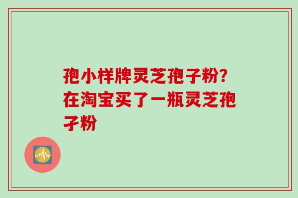孢小样牌灵芝孢子粉？在淘宝买了一瓶灵芝孢孑粉