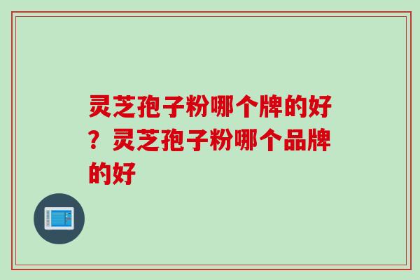 灵芝孢子粉哪个牌的好？灵芝孢子粉哪个品牌的好