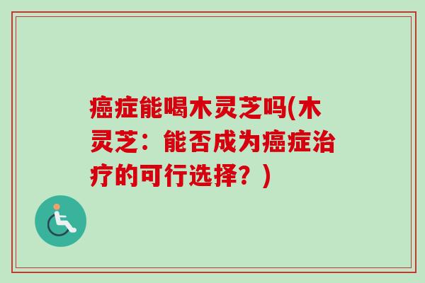 癌症能喝木灵芝吗(木灵芝：能否成为癌症治疗的可行选择？)