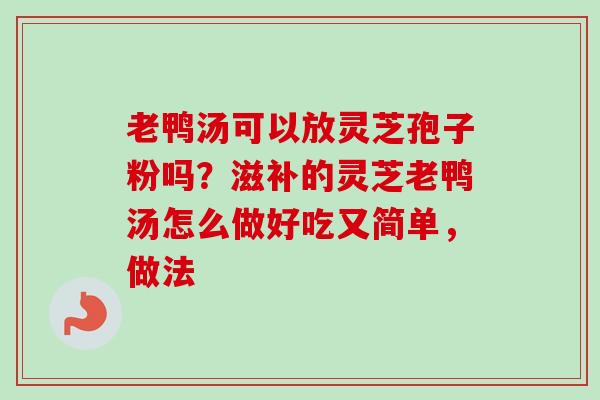 老鸭汤可以放灵芝孢子粉吗？滋补的灵芝老鸭汤怎么做好吃又简单，做法