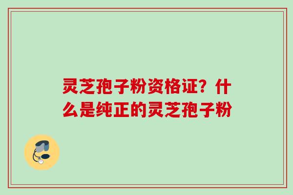 灵芝孢子粉资格证？什么是纯正的灵芝孢子粉