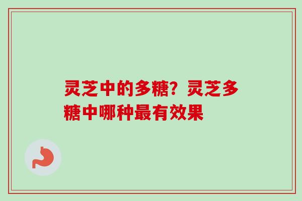 灵芝中的多糖？灵芝多糖中哪种最有效果
