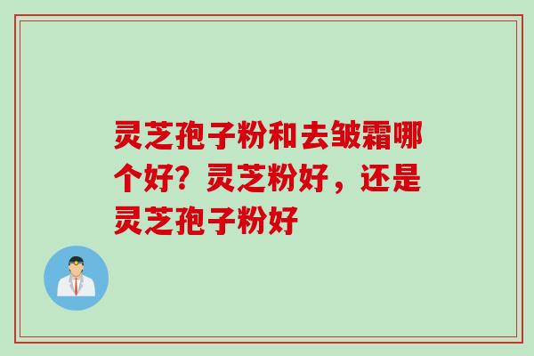 灵芝孢子粉和去皱霜哪个好？灵芝粉好，还是灵芝孢子粉好