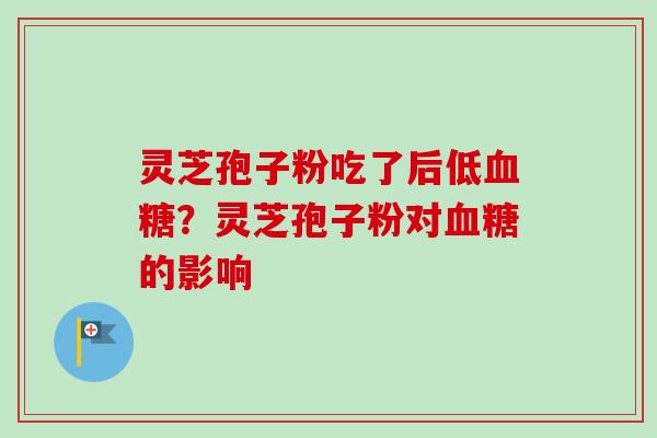 灵芝孢子粉吃了后低?灵芝孢子粉对的影响 灵芝孢子粉吃了后低?灵芝孢子粉对的影响