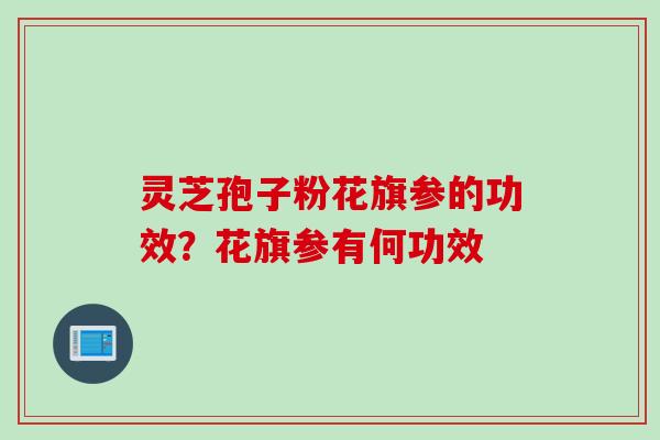 灵芝孢子粉花旗参的功效？花旗参有何功效