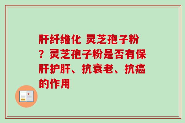 肝纤维化 灵芝孢子粉？灵芝孢子粉是否有保肝护肝、抗衰老、抗癌的作用