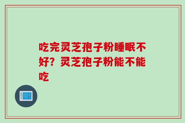 吃完灵芝孢子粉睡眠不好？灵芝孢子粉能不能吃