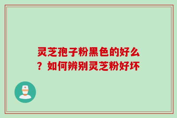 灵芝孢子粉黑色的好么？如何辨别灵芝粉好坏