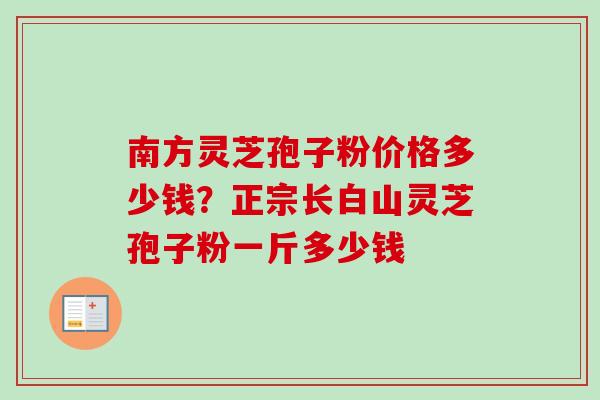 南方灵芝孢子粉价格多少钱？正宗长白山灵芝孢子粉一斤多少钱