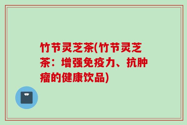 竹节灵芝茶(竹节灵芝茶：增强免疫力、抗肿瘤的健康饮品)