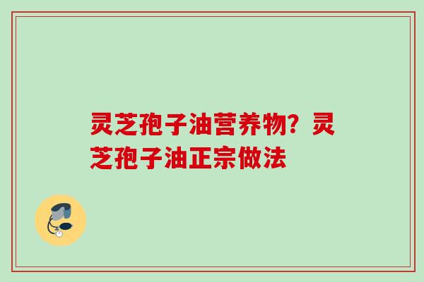 灵芝孢子油营养物？灵芝孢子油正宗做法