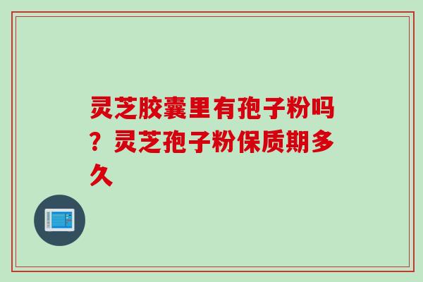 灵芝胶囊里有孢子粉吗?灵芝孢子粉保质期多久 灵芝胶囊里有孢子粉吗?灵芝孢子粉保质期多久