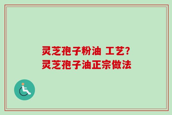 灵芝孢子粉油 工艺？灵芝孢子油正宗做法