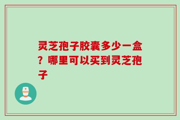 灵芝孢子胶囊多少一盒?哪里可以买到灵芝孢子 灵芝孢子胶囊多少一盒?哪里可以买到灵芝孢子