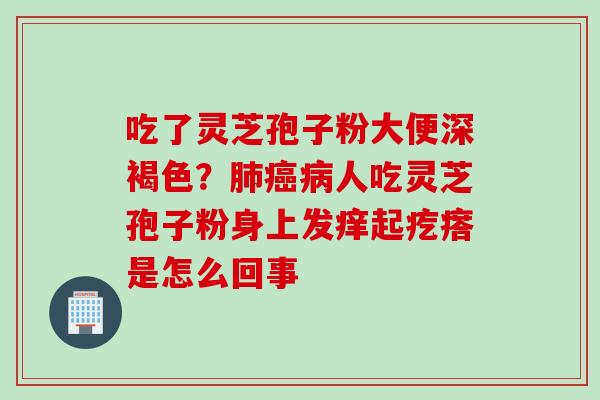 吃了灵芝孢子粉大便深褐色？肺癌病人吃灵芝孢子粉身上发痒起疙瘩是怎么回事