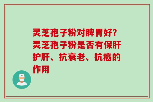 灵芝孢子粉对脾胃好？灵芝孢子粉是否有保肝护肝、抗衰老、抗癌的作用