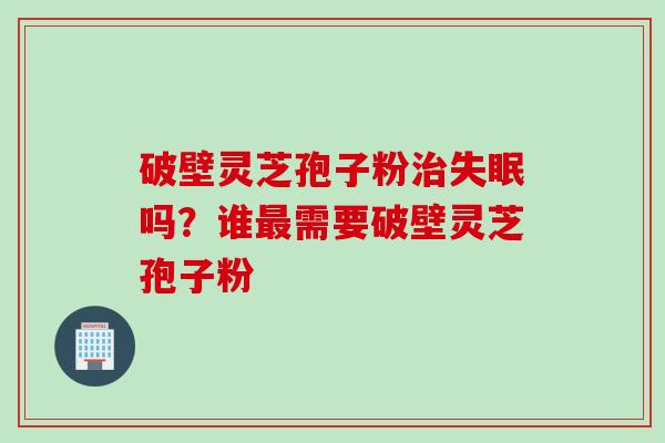 破壁灵芝孢子粉治失眠吗？谁最需要破壁灵芝孢子粉