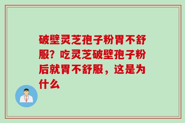 破壁灵芝孢子粉胃不舒服？吃灵芝破壁孢子粉后就胃不舒服，这是为什么