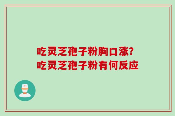 吃灵芝孢子粉胸口涨？吃灵芝孢子粉有何反应
