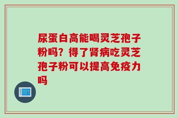 尿蛋白高能喝灵芝孢子粉吗？得了肾病吃灵芝孢子粉可以提高免疫力吗