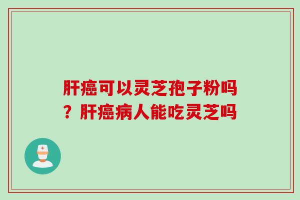 肝癌可以灵芝孢子粉吗？肝癌病人能吃灵芝吗
