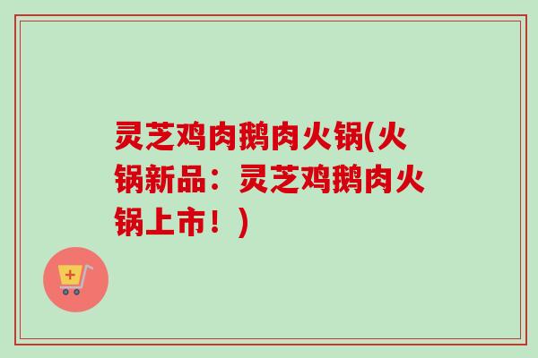 灵芝鸡肉鹅肉火锅(火锅新品：灵芝鸡鹅肉火锅上市！)