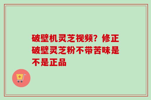 破壁机灵芝视频?修正破壁灵芝粉不带苦味是不是正品 破壁机灵芝视频?修正破壁灵芝粉不带苦味是不是正品