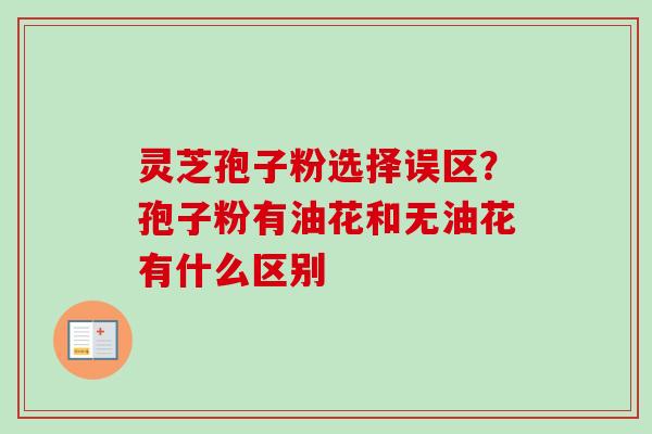 灵芝孢子粉选择误区？孢子粉有油花和无油花有什么区别