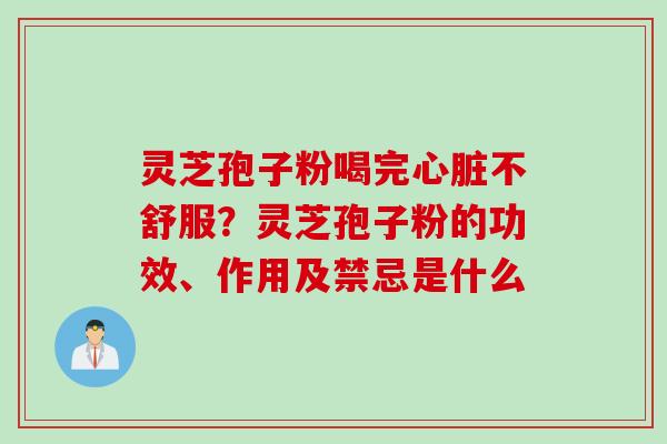 灵芝孢子粉喝完心脏不舒服？灵芝孢子粉的功效、作用及禁忌是什么