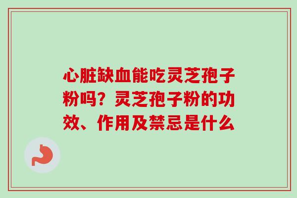 心脏缺血能吃灵芝孢子粉吗？灵芝孢子粉的功效、作用及禁忌是什么