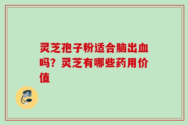 灵芝孢子粉适合脑出血吗？灵芝有哪些药用价值