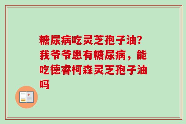 吃灵芝孢子油？我爷爷患有，能吃德睿柯森灵芝孢子油吗