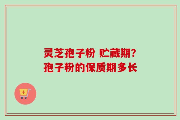 灵芝孢子粉 贮藏期？孢子粉的保质期多长