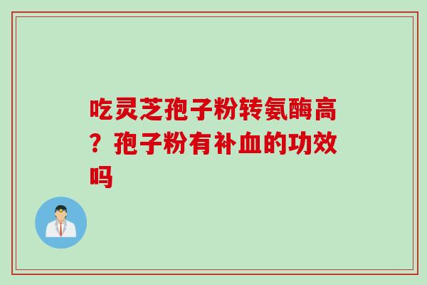 吃灵芝孢子粉转氨酶高？孢子粉有补血的功效吗