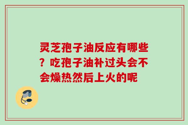 灵芝孢子油反应有哪些？吃孢子油补过头会不会燥热然后上火的呢