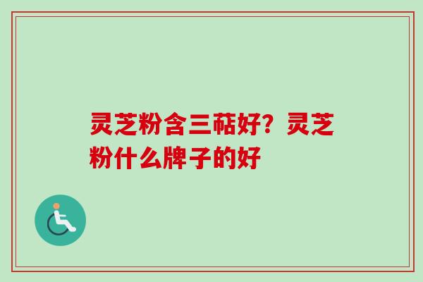 灵芝粉含三萜好？灵芝粉什么牌子的好