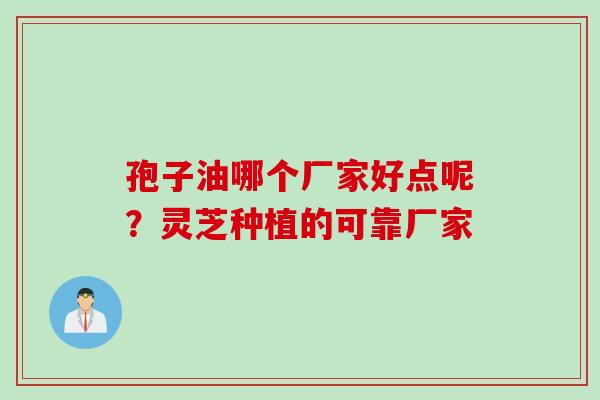 孢子油哪个厂家好点呢？灵芝种植的可靠厂家