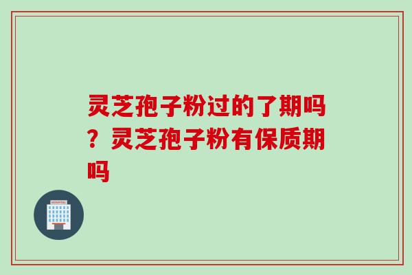 灵芝孢子粉过的了期吗?灵芝孢子粉有保质期吗 灵芝孢子粉过的了期吗?灵芝孢子粉有保质期吗