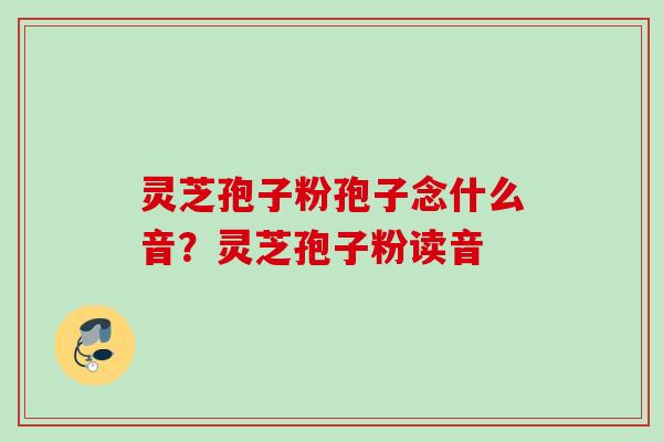 灵芝孢子粉孢子念什么音？灵芝孢子粉读音